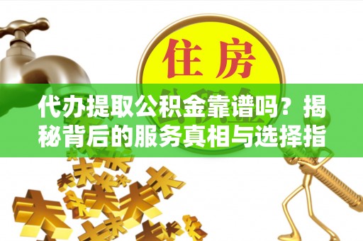 张家界代办提取公积金靠谱吗？揭秘背后的服务真相与选择指南