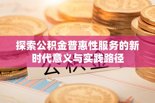 张家界探索公积金普惠性服务的新时代意义与实践路径