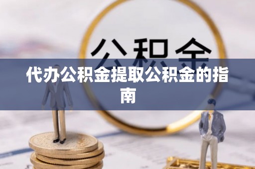张家界代办公积金提取公积金的指南