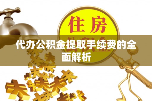 张家界代办公积金提取手续费的全面解析