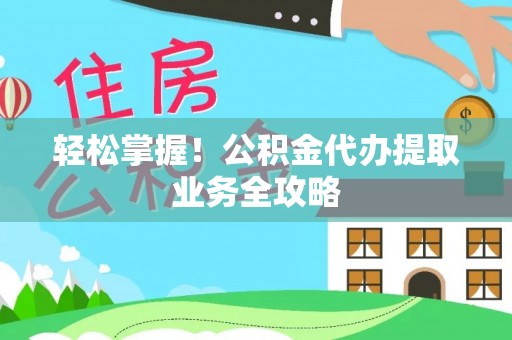 张家界轻松掌握！公积金代办提取业务全攻略