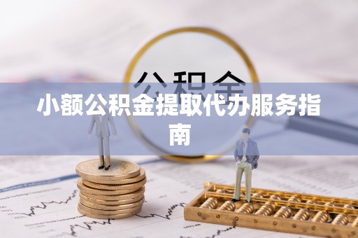 张家界小额公积金提取代办服务指南