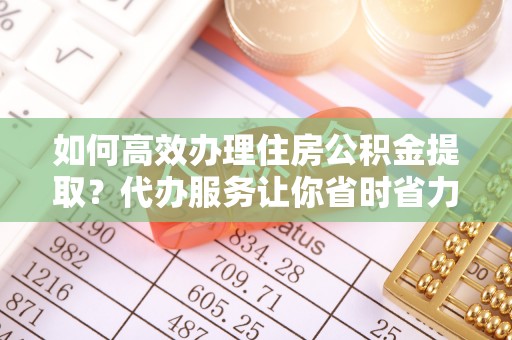 张家界如何高效办理住房公积金提取？代办服务让你省时省力