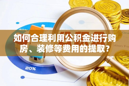 张家界如何合理利用公积金进行购房、装修等费用的提取？