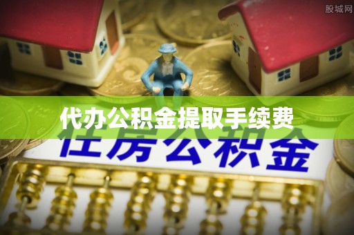 张家界代办公积金提取手续费