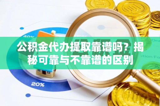 张家界公积金代办提取靠谱吗？揭秘可靠与不靠谱的区别