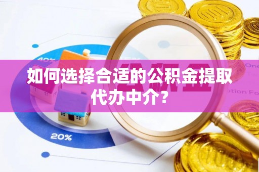 张家界如何选择合适的公积金提取代办中介？