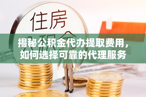 张家界揭秘公积金代办提取费用，如何选择可靠的代理服务