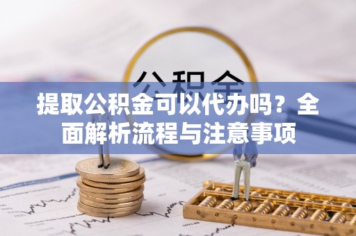 张家界提取公积金可以代办吗？全面解析流程与注意事项