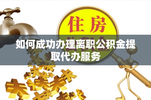 张家界如何成功办理离职公积金提取代办服务