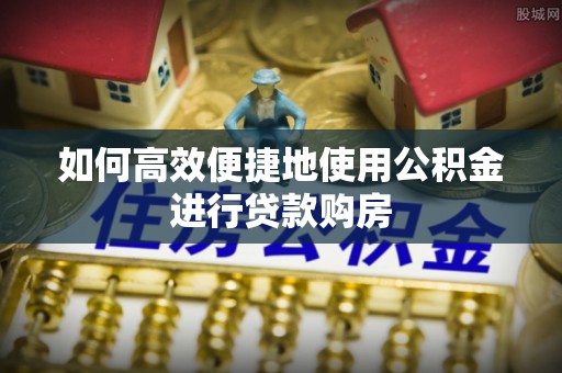 张家界如何高效便捷地使用公积金进行贷款购房