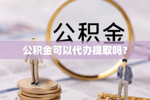 张家界公积金可以代办提取吗？