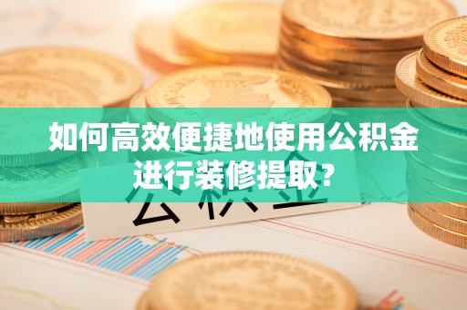 张家界如何高效便捷地使用公积金进行装修提取？