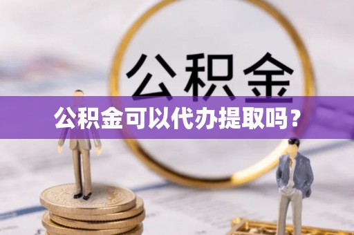 张家界公积金可以代办提取吗？
