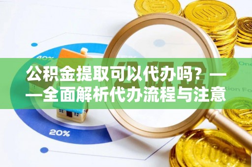 张家界公积金提取可以代办吗？——全面解析代办流程与注意事项